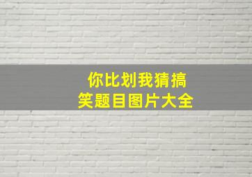 你比划我猜搞笑题目图片大全