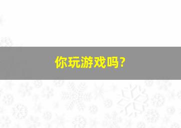 你玩游戏吗?