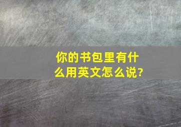 你的书包里有什么用英文怎么说?