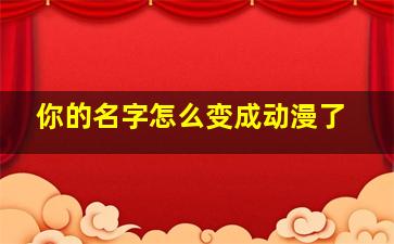 你的名字怎么变成动漫了