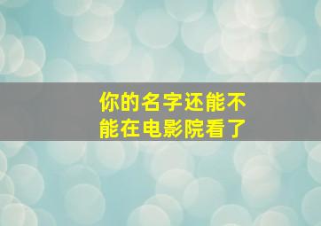 你的名字还能不能在电影院看了