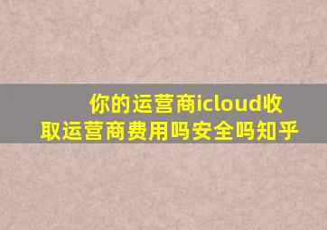 你的运营商icloud收取运营商费用吗安全吗知乎