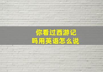 你看过西游记吗用英语怎么说