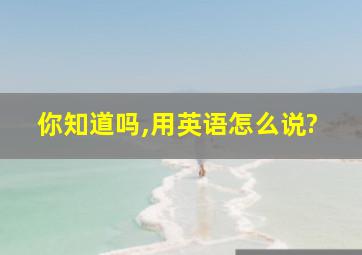 你知道吗,用英语怎么说?