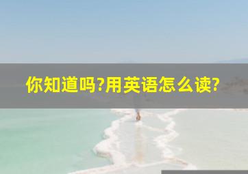 你知道吗?用英语怎么读?