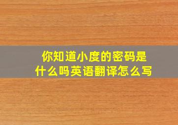 你知道小度的密码是什么吗英语翻译怎么写