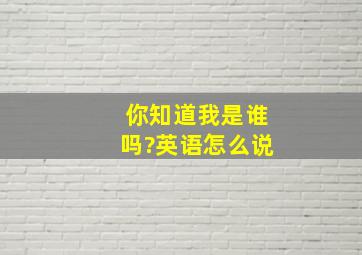 你知道我是谁吗?英语怎么说