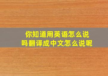 你知道用英语怎么说吗翻译成中文怎么说呢