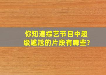 你知道综艺节目中超级尴尬的片段有哪些?