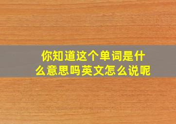 你知道这个单词是什么意思吗英文怎么说呢