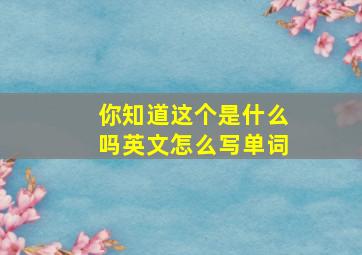 你知道这个是什么吗英文怎么写单词