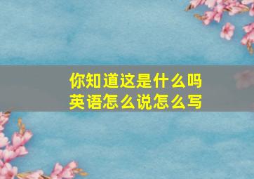 你知道这是什么吗英语怎么说怎么写