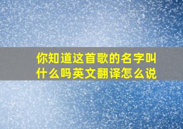 你知道这首歌的名字叫什么吗英文翻译怎么说