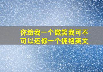 你给我一个微笑我可不可以还你一个拥抱英文