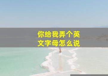 你给我弄个英文字母怎么说