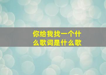 你给我找一个什么歌词是什么歌