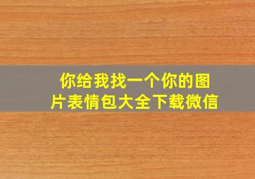 你给我找一个你的图片表情包大全下载微信