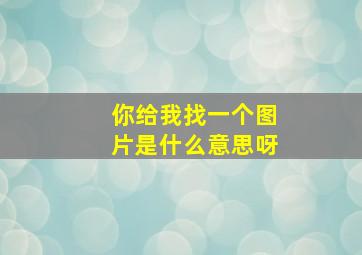 你给我找一个图片是什么意思呀