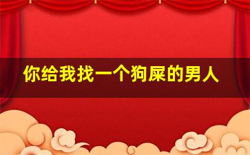 你给我找一个狗屎的男人