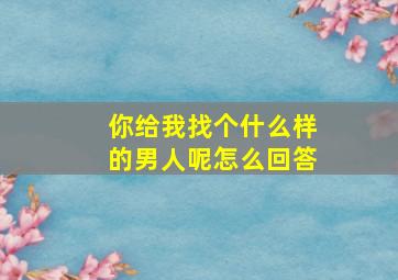 你给我找个什么样的男人呢怎么回答