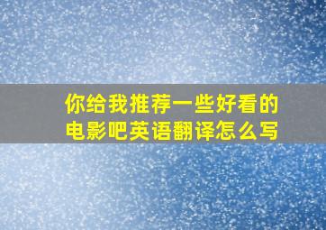 你给我推荐一些好看的电影吧英语翻译怎么写