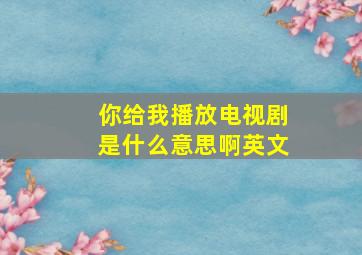 你给我播放电视剧是什么意思啊英文