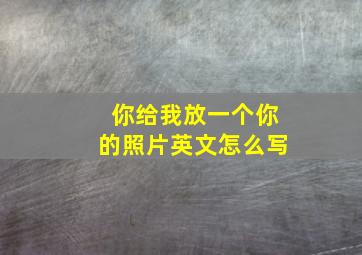 你给我放一个你的照片英文怎么写