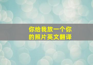 你给我放一个你的照片英文翻译