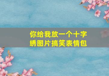 你给我放一个十字绣图片搞笑表情包