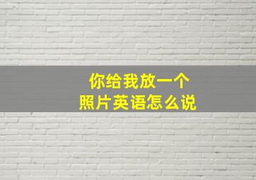 你给我放一个照片英语怎么说