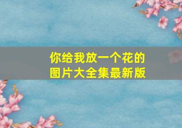 你给我放一个花的图片大全集最新版