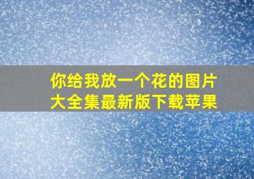 你给我放一个花的图片大全集最新版下载苹果