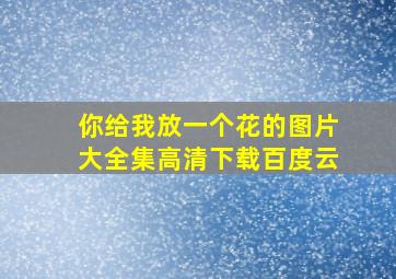 你给我放一个花的图片大全集高清下载百度云