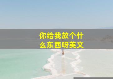 你给我放个什么东西呀英文