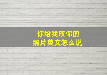 你给我放你的照片英文怎么说