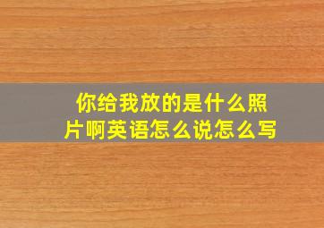 你给我放的是什么照片啊英语怎么说怎么写