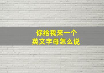 你给我来一个英文字母怎么说