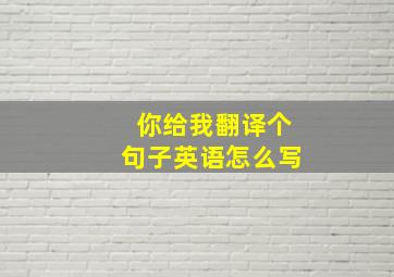 你给我翻译个句子英语怎么写