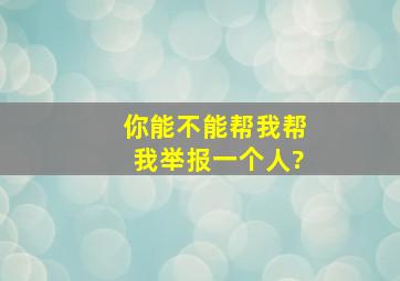 你能不能帮我帮我举报一个人?