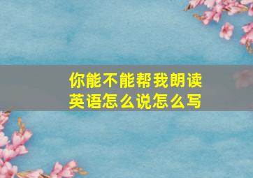 你能不能帮我朗读英语怎么说怎么写