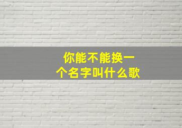 你能不能换一个名字叫什么歌