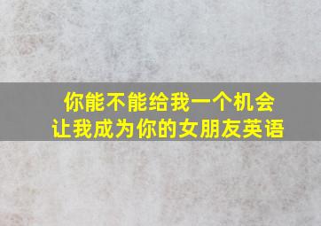 你能不能给我一个机会让我成为你的女朋友英语