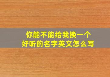 你能不能给我换一个好听的名字英文怎么写