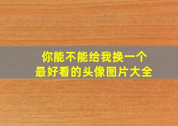 你能不能给我换一个最好看的头像图片大全