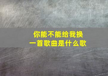 你能不能给我换一首歌曲是什么歌