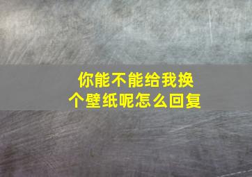 你能不能给我换个壁纸呢怎么回复