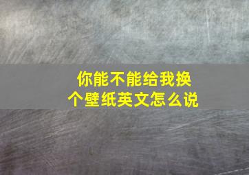 你能不能给我换个壁纸英文怎么说