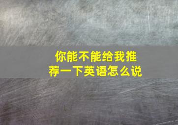 你能不能给我推荐一下英语怎么说