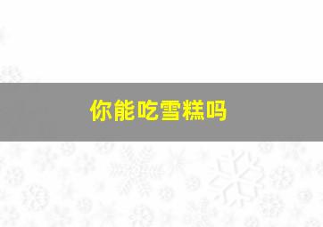 你能吃雪糕吗