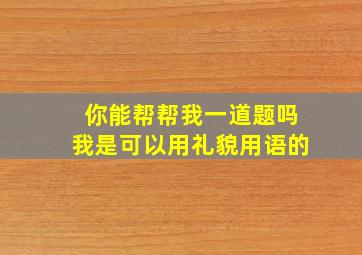 你能帮帮我一道题吗我是可以用礼貌用语的